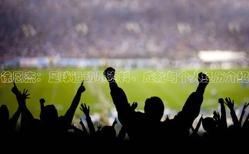 星欧官方网站登录入口视觉中国徐恩杰：足球运动员资料、成就与个人经历介绍
