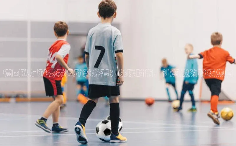 星欧注册平台如流德国队足球冬季运动装外套：保暖时尚，让您成为球场焦点