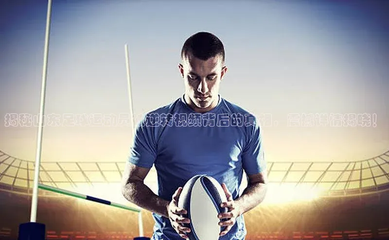 星欧娱乐平台测速线路赛富乐斯揭秘山东足球运动员被逆转视频背后的真相，震撼详情揭晓！