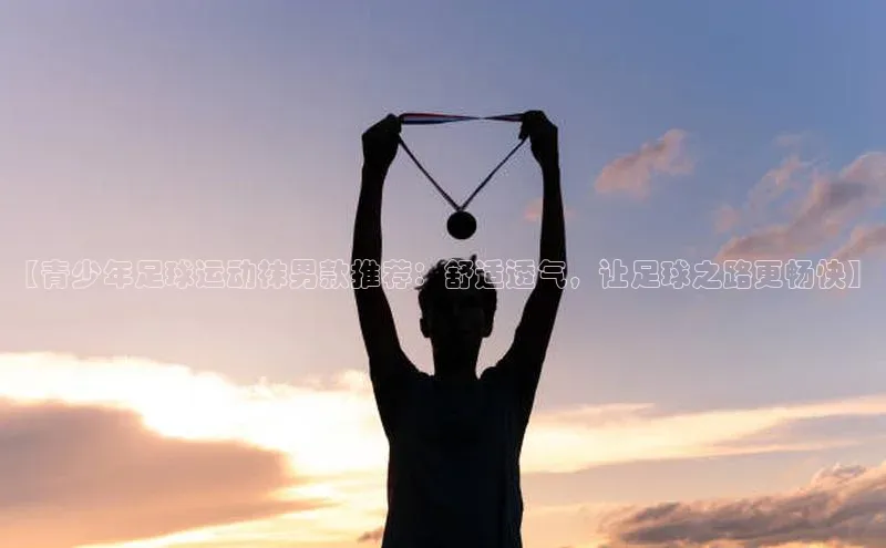 星欧注册账号路畅科技【青少年足球运动袜男款推荐：舒适透气，让足球之路更畅快】