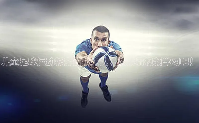 星欧娱乐下载官网元隆雅图儿童足球运动衫穿搭技巧大！快来看视频学习吧！