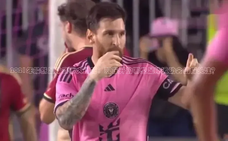 星欧注册平台如流2021年最新足球赛事大揭秘：现在开的哪些足球运动会值得关注？