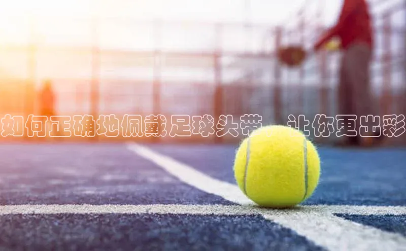 星欧登录网址知乎如何正确地佩戴足球头带，让你更出彩