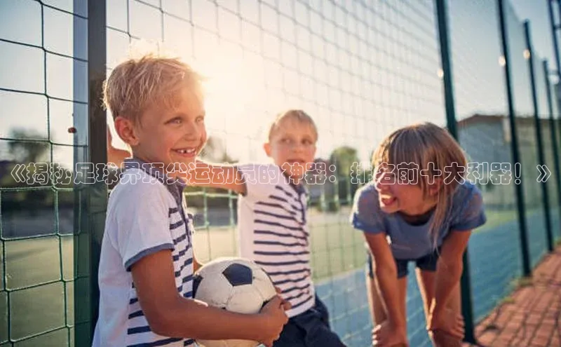 星欧平台登录入口百度搜索资源平台《揭秘足球界顶尖运动员的神器：排名前十大利器！》