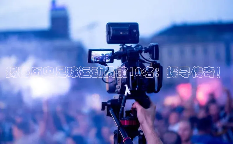 星欧平台登陆入口百度教育揭秘历史足球运动员前10名：探寻传奇！