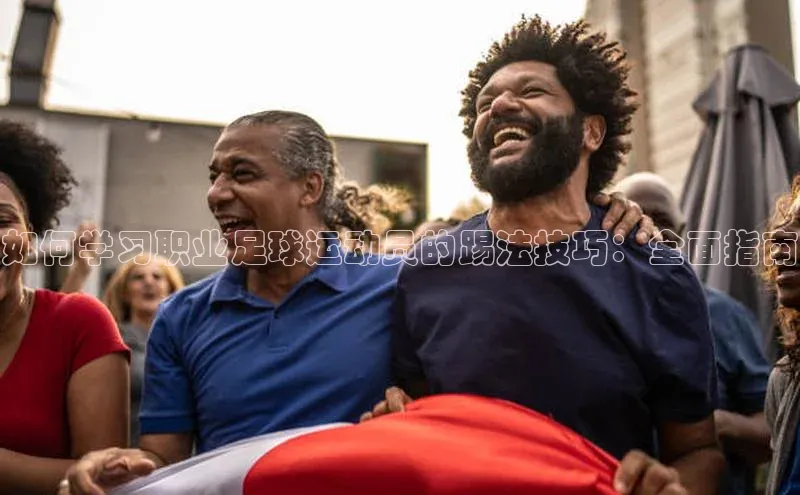 星欧娱乐平台ARGA公司如何学习职业足球运动员的踢法技巧：全面指南