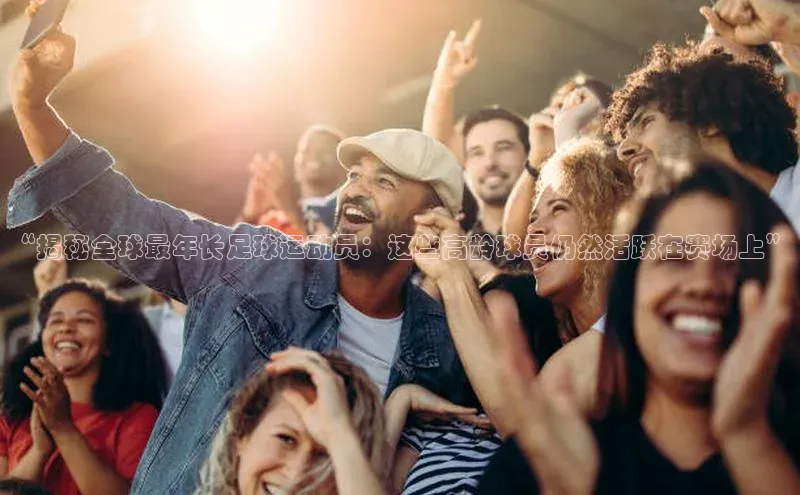 星欧平台个人登录入口百度网盘“揭秘全球最年长足球运动员：这些高龄球员仍然活跃在赛场上”