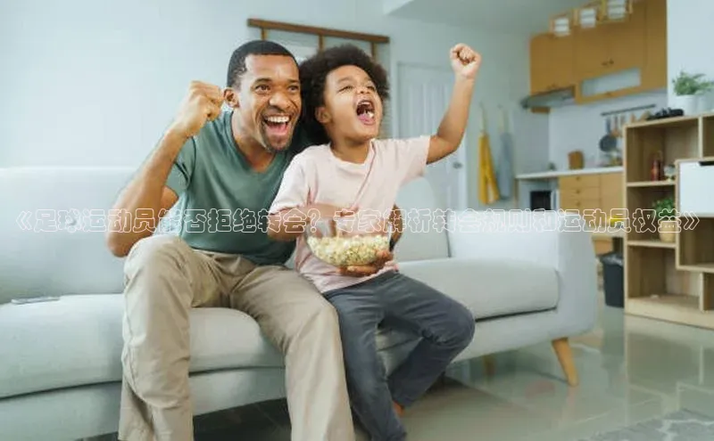 星欧娱乐官方网站华扬联众《足球运动员能否拒绝转会？专家解析转会规则和运动员权益》