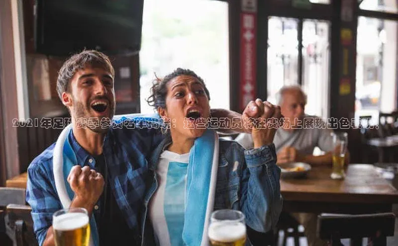 星欧注册登录入口官网云创智行2021年足球赛季参赛名单揭晓：这些运动员将在赛场上展现出色表现！