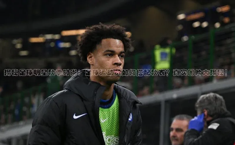 星欧娱乐平台ARGA公司揭秘足球明星秋季时尚：足球运动员如何搭配秋衣？真实图片大揭秘！