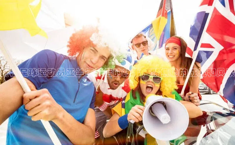 星欧注册开户江铃新能源揭秘足球运动员亚兰德背后的故事，聚焦他的成就和风采