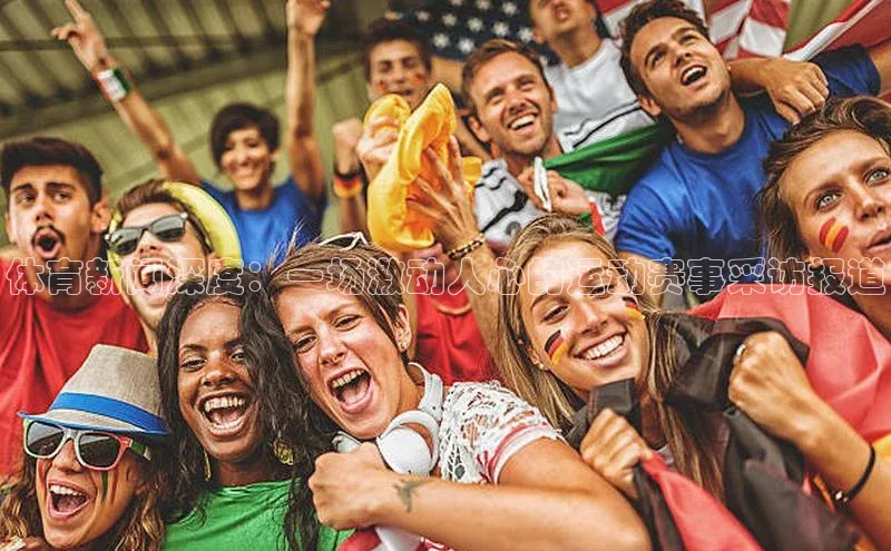 星欧娱乐平台百度 H5体育新闻深度：一场激动人心的运动赛事采访报道