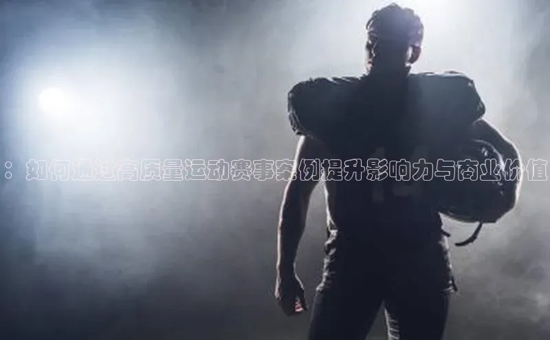 星欧登录网址知乎：如何通过高质量运动赛事案例提升影响力与商业价值