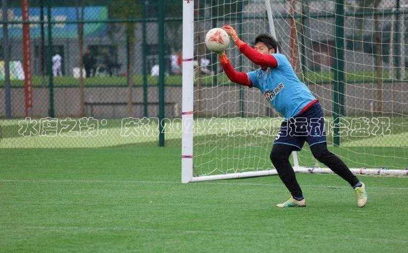 星欧注册登录入口官网百度手机卫士水磨之韵：庆祝2023年度水磨运动会盛况