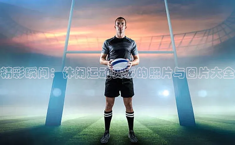 星欧网页登录入口遥望科技精彩瞬间：休闲运动赛事的照片与图片大全