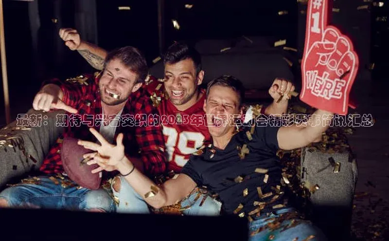 星欧app官方下载百度Apollo最新：期待与兴奋交织的2023年世界运动会精彩赛事简讯汇总