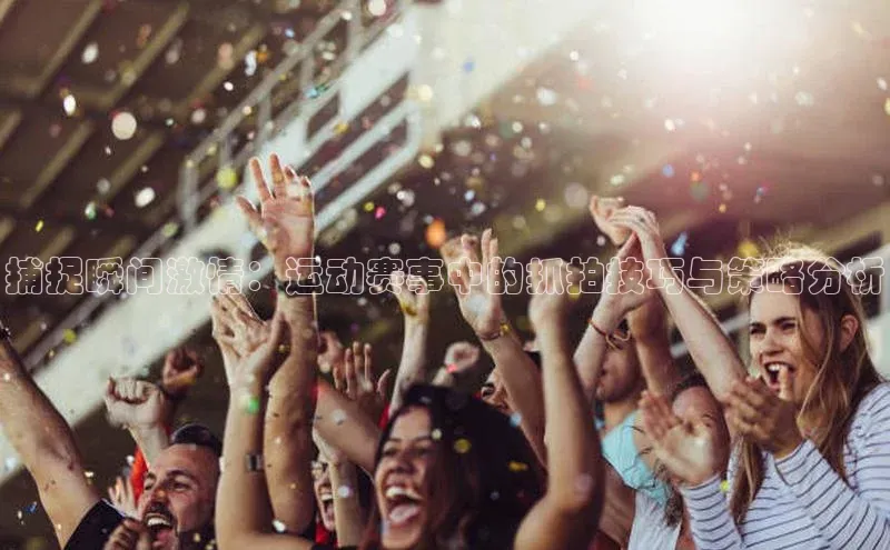捕捉瞬间激情：运动赛事中的抓拍技巧与策略分析
