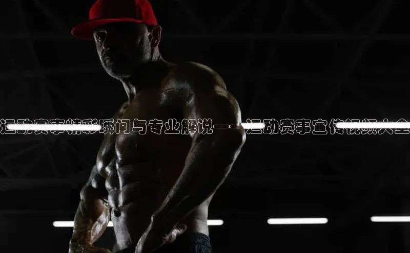 运动赛事精彩瞬间与专业解说——运动赛事宣传视频大全