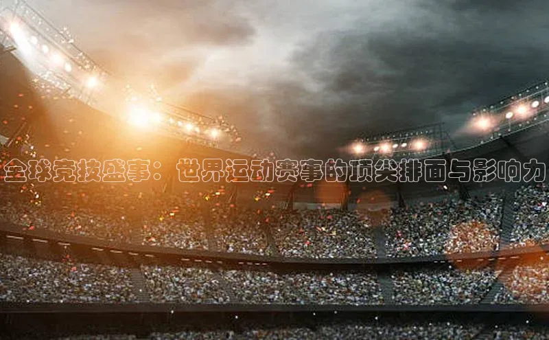 全球竞技盛事：世界运动赛事的顶尖排面与影响力