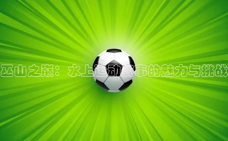 巫山之巅：水上运动赛事的魅力与挑战