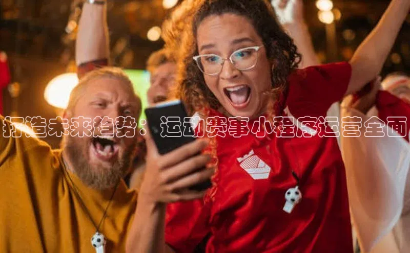 打造未来趋势：运动赛事小程序运营全面