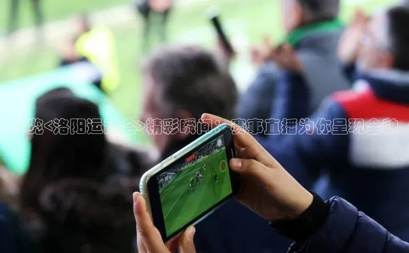 尽览<洛阳运动会>精彩瞬间：赛事直播为你呈现全貌