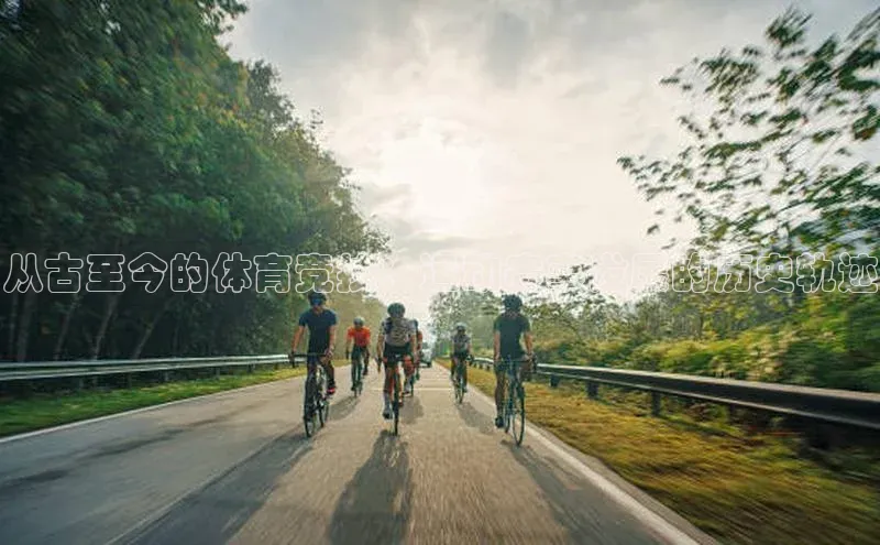从古至今的体育竞技：运动赛事发展的历史轨迹