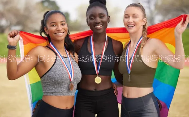 引领潮流：国际品牌在运动赛事中的创新表现与深远影响