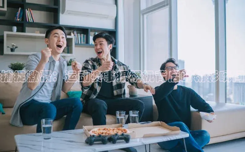 捕捉激情：运动赛事摄相机背后的精彩瞬间