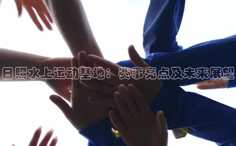 日照水上运动基地：赛事亮点及未来展望