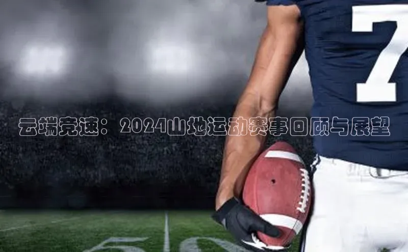 云端竞速：2024山地运动赛事回顾与展望