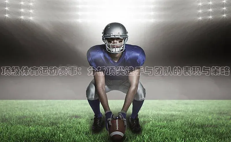 顶级体育运动赛事：分析顶尖选手与团队的表现与策略