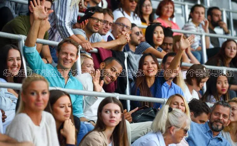 华为运动健将在国际大赛中展现卓越风采：全面参与多个赛事与活动