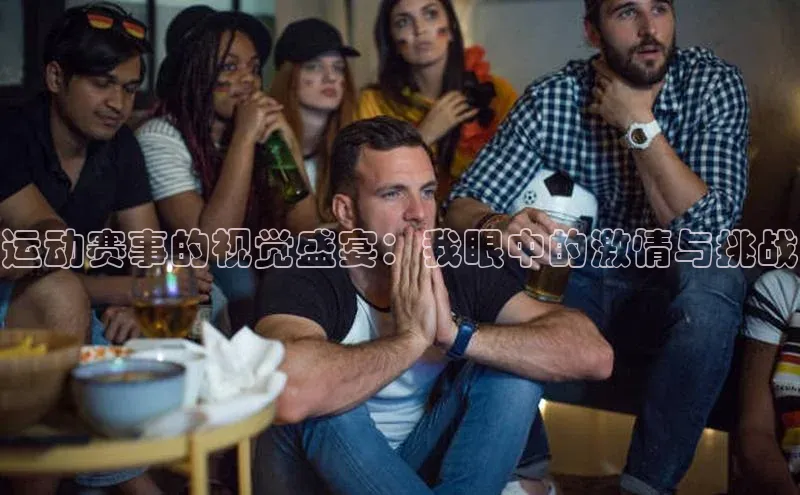 运动赛事的视觉盛宴：我眼中的激情与挑战